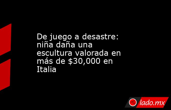 De juego a desastre: niña daña una escultura valorada en más de $30,000 en Italia . Noticias en tiempo real