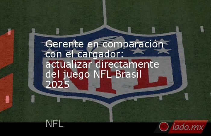 Gerente en comparación con el cargador: actualizar directamente del juego NFL Brasil 2025. Noticias en tiempo real