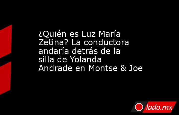 ¿Quién es Luz María Zetina? La conductora andaría detrás de la silla de Yolanda Andrade en Montse & Joe. Noticias en tiempo real