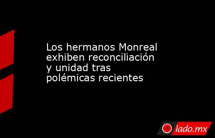 Los hermanos Monreal exhiben reconciliación y unidad tras polémicas recientes. Noticias en tiempo real