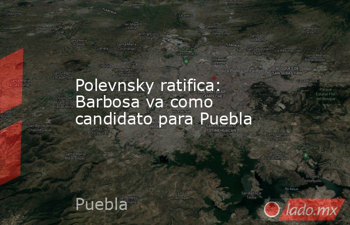 Polevnsky ratifica: Barbosa va como candidato para Puebla. Noticias en tiempo real