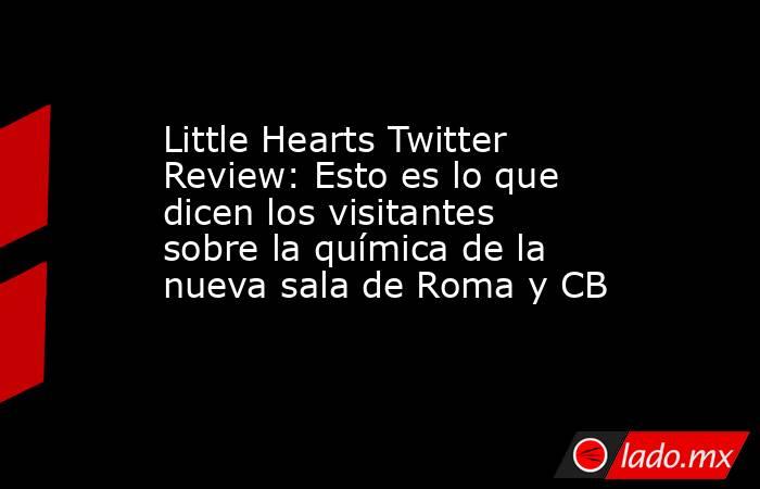 Little Hearts Twitter Review: Esto es lo que dicen los visitantes sobre la química de la nueva sala de Roma y CB. Noticias en tiempo real