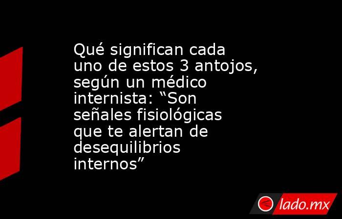 Qué significan cada uno de estos 3 antojos, según un médico internista: “Son señales fisiológicas que te alertan de desequilibrios internos”. Noticias en tiempo real