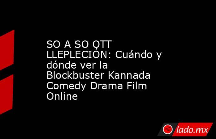 SO A SO OTT LLEPLECIÓN: Cuándo y dónde ver la Blockbuster Kannada Comedy Drama Film Online. Noticias en tiempo real