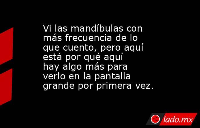 Vi las mandíbulas con más frecuencia de lo que cuento, pero aquí está por qué aquí hay algo más para verlo en la pantalla grande por primera vez.. Noticias en tiempo real