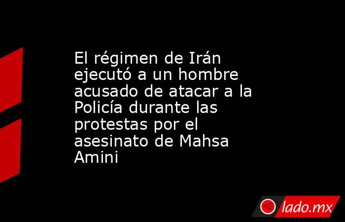 El régimen de Irán ejecutó a un hombre acusado de atacar a la Policía durante las protestas por el asesinato de Mahsa Amini. Noticias en tiempo real