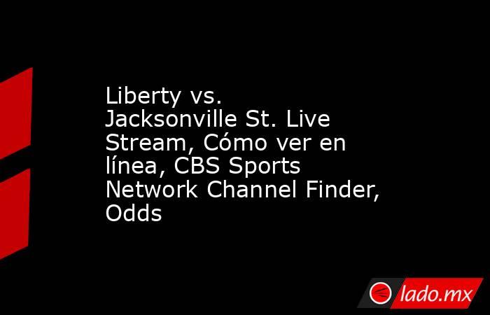 Liberty vs. Jacksonville St. Live Stream, Cómo ver en línea, CBS Sports Network Channel Finder, Odds. Noticias en tiempo real