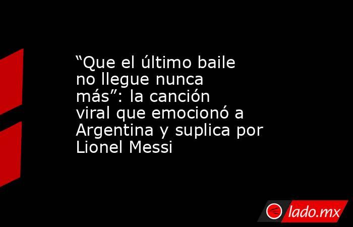 “Que el último baile no llegue nunca más”: la canción viral que emocionó a Argentina y suplica por Lionel Messi. Noticias en tiempo real