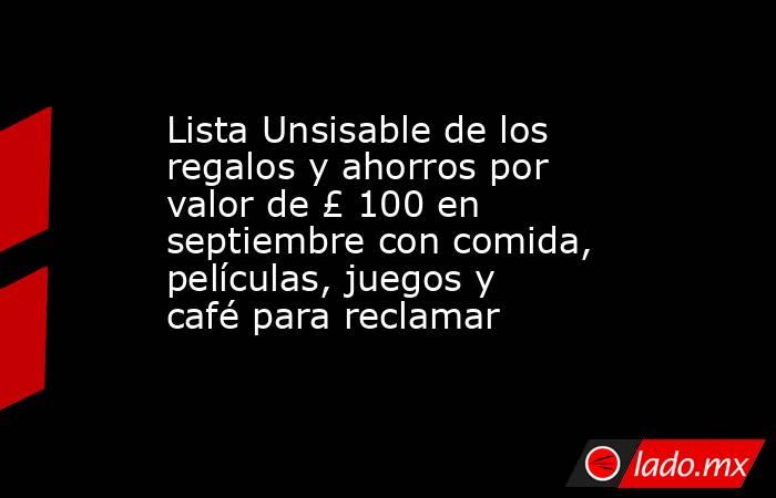 Lista Unsisable de los regalos y ahorros por valor de £ 100 en septiembre con comida, películas, juegos y café para reclamar. Noticias en tiempo real