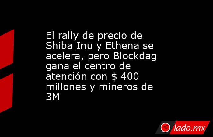 El rally de precio de Shiba Inu y Ethena se acelera, pero Blockdag gana el centro de atención con $ 400 millones y mineros de 3M. Noticias en tiempo real