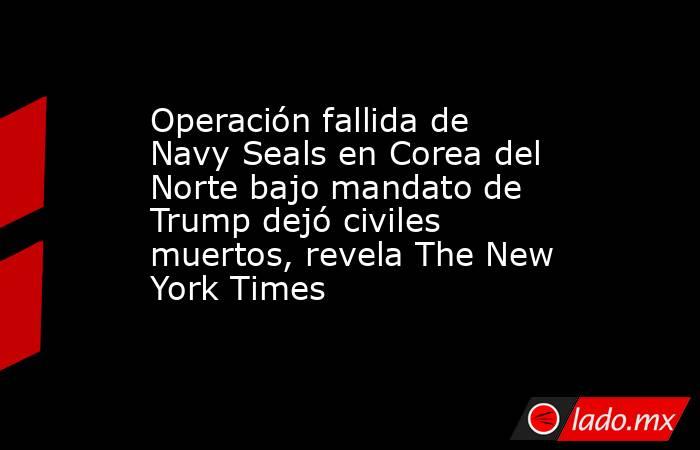 Operación fallida de Navy Seals en Corea del Norte bajo mandato de Trump dejó civiles muertos, revela The New York Times . Noticias en tiempo real