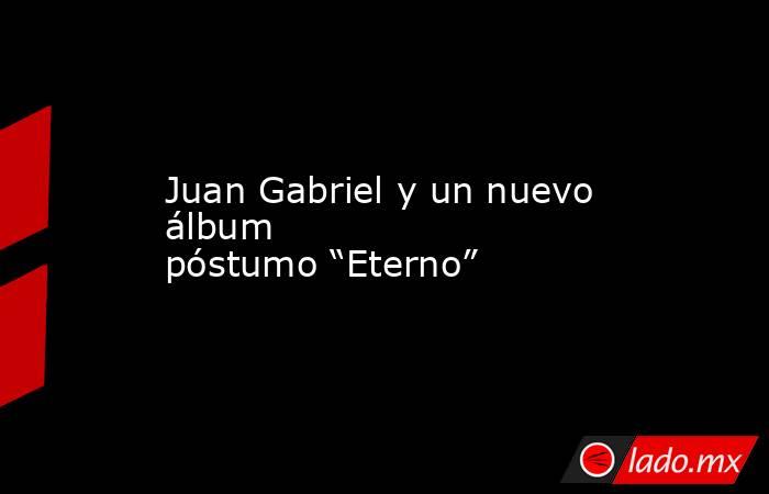 Juan Gabriel y un nuevo álbum póstumo “Eterno”. Noticias en tiempo real
