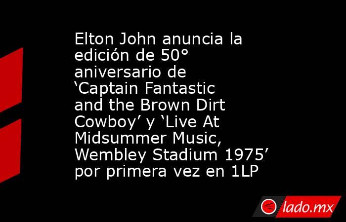 Elton John anuncia la edición de 50° aniversario de ‘Captain Fantastic and the Brown Dirt Cowboy’ y ‘Live At Midsummer Music, Wembley Stadium 1975’ por primera vez en 1LP. Noticias en tiempo real
