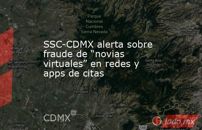 SSC-CDMX alerta sobre fraude de “novias virtuales” en redes y apps de citas. Noticias en tiempo real