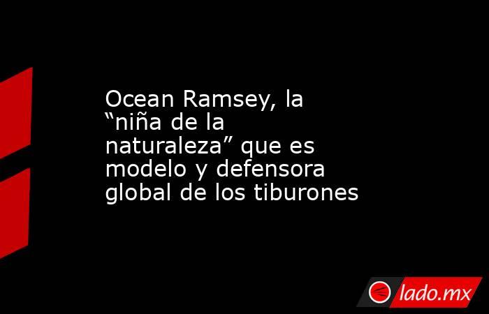 Ocean Ramsey, la “niña de la naturaleza” que es modelo y defensora global de los tiburones. Noticias en tiempo real