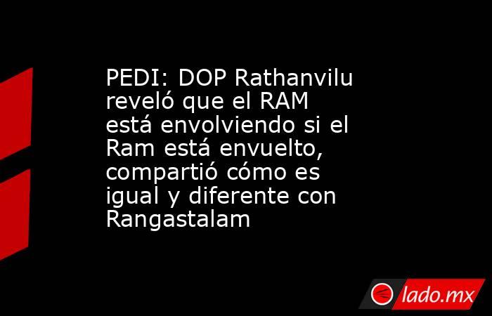 PEDI: DOP Rathanvilu reveló que el RAM está envolviendo si el Ram está envuelto, compartió cómo es igual y diferente con Rangastalam. Noticias en tiempo real