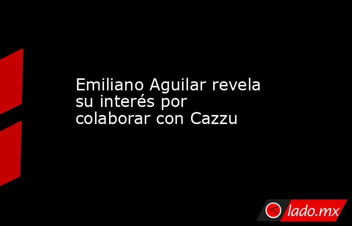 Emiliano Aguilar revela su interés por colaborar con Cazzu. Noticias en tiempo real