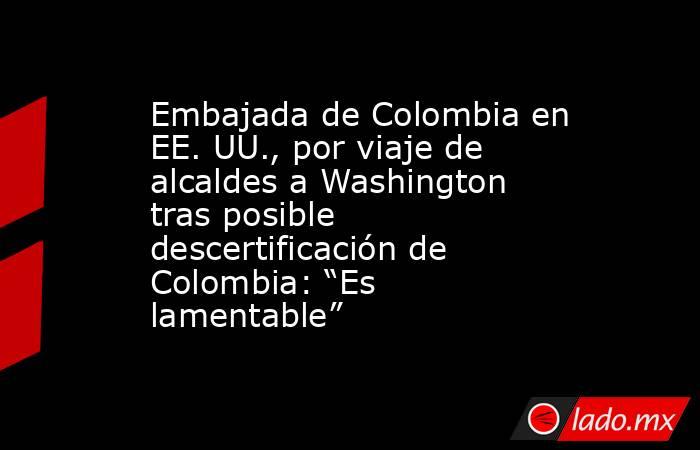 Embajada de Colombia en EE. UU., por viaje de alcaldes a Washington tras posible descertificación de Colombia: “Es lamentable”. Noticias en tiempo real