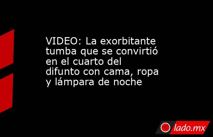 VIDEO: La exorbitante tumba que se convirtió en el cuarto del difunto con cama, ropa y lámpara de noche. Noticias en tiempo real