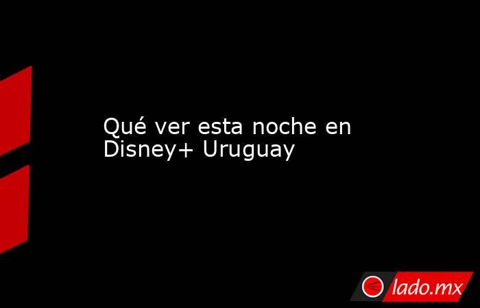 Qué ver esta noche en Disney+ Uruguay. Noticias en tiempo real