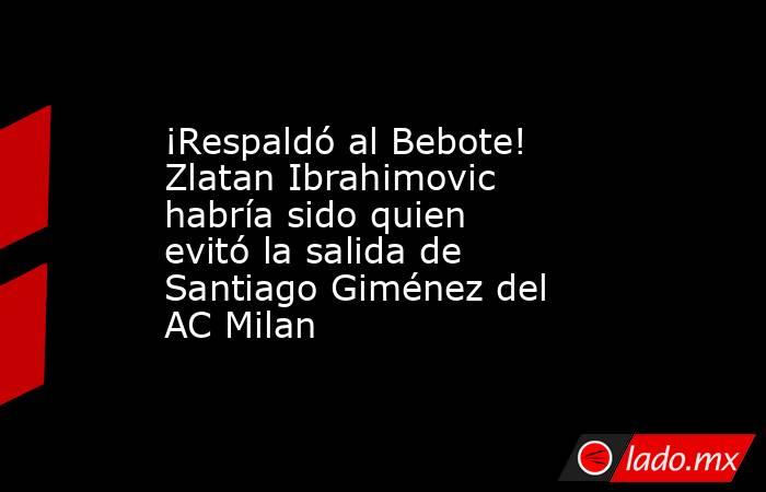 ¡Respaldó al Bebote! Zlatan Ibrahimovic habría sido quien evitó la salida de Santiago Giménez del AC Milan. Noticias en tiempo real