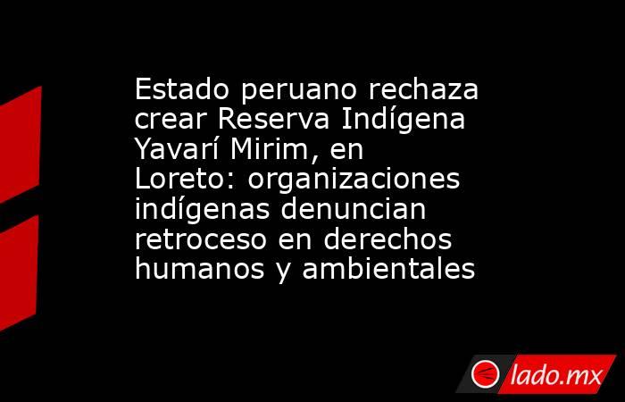 Estado peruano rechaza crear Reserva Indígena Yavarí Mirim, en Loreto: organizaciones indígenas denuncian retroceso en derechos humanos y ambientales. Noticias en tiempo real
