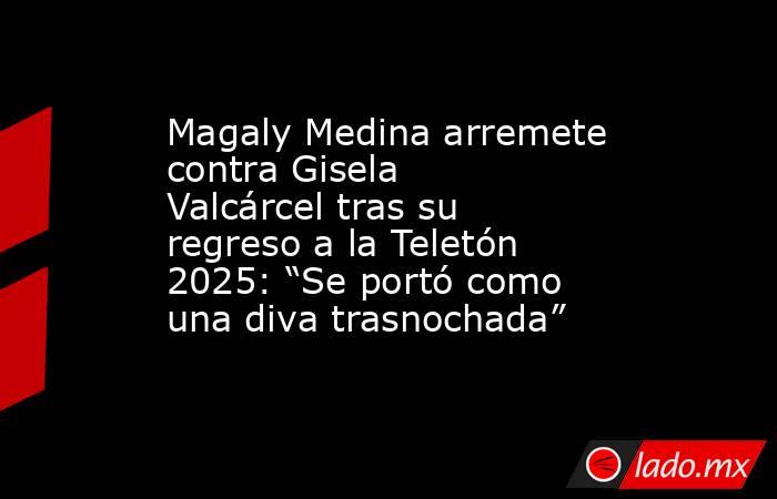 Magaly Medina arremete contra Gisela Valcárcel tras su regreso a la Teletón 2025: “Se portó como una diva trasnochada”. Noticias en tiempo real