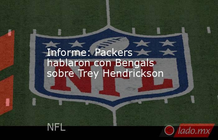Informe: Packers hablaron con Bengals sobre Trey Hendrickson. Noticias en tiempo real