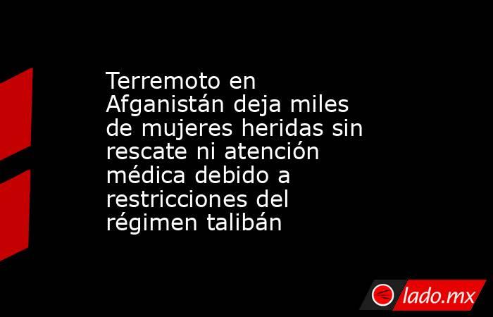 Terremoto en Afganistán deja miles de mujeres heridas sin rescate ni atención médica debido a restricciones del régimen talibán. Noticias en tiempo real