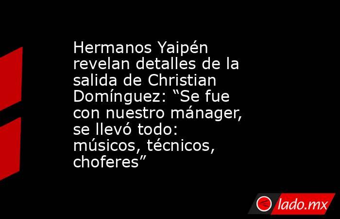 Hermanos Yaipén revelan detalles de la salida de Christian Domínguez: “Se fue con nuestro mánager, se llevó todo: músicos, técnicos, choferes”  . Noticias en tiempo real
