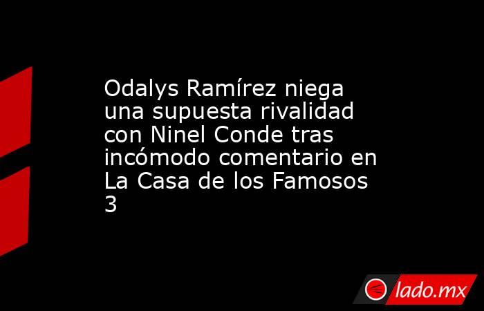 Odalys Ramírez niega una supuesta rivalidad con Ninel Conde tras incómodo comentario en La Casa de los Famosos 3. Noticias en tiempo real