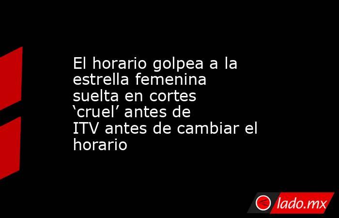 El horario golpea a la estrella femenina suelta en cortes ‘cruel’ antes de ITV antes de cambiar el horario. Noticias en tiempo real