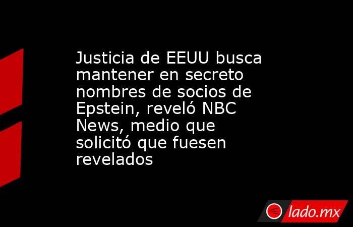 Justicia de EEUU busca mantener en secreto nombres de socios de Epstein, reveló NBC News, medio que solicitó que fuesen revelados . Noticias en tiempo real