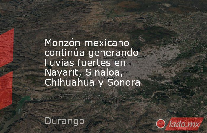 Monzón mexicano continúa generando lluvias fuertes en Nayarit, Sinaloa, Chihuahua y Sonora. Noticias en tiempo real
