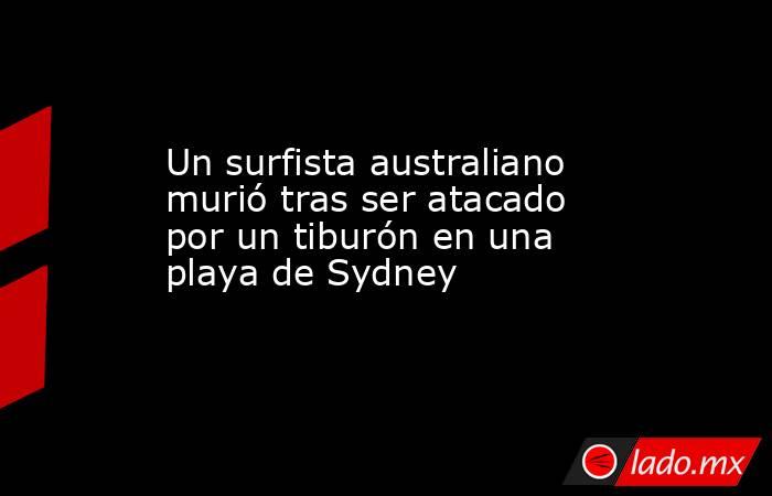 Un surfista australiano murió tras ser atacado por un tiburón en una playa de Sydney . Noticias en tiempo real