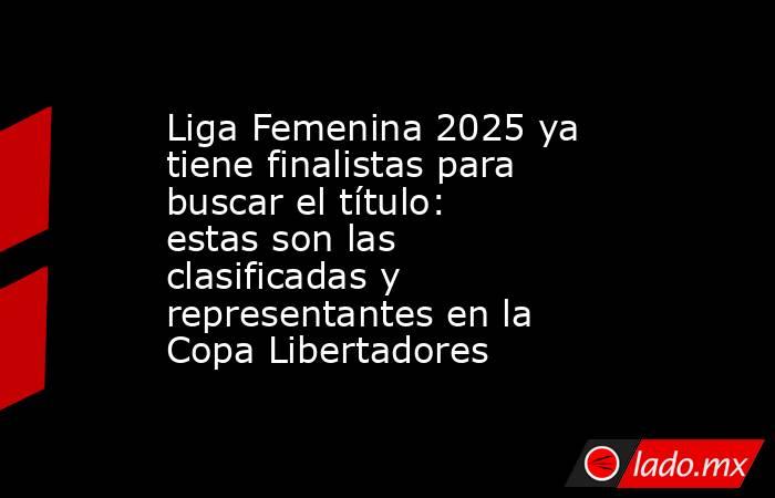 Liga Femenina 2025 ya tiene finalistas para buscar el título: estas son las clasificadas y representantes en la Copa Libertadores. Noticias en tiempo real