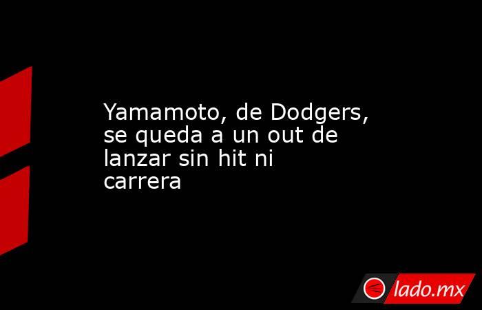 Yamamoto, de Dodgers, se queda a un out de lanzar sin hit ni carrera. Noticias en tiempo real