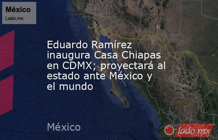 Eduardo Ramírez inaugura Casa Chiapas en CDMX; proyectará al estado ante México y el mundo. Noticias en tiempo real