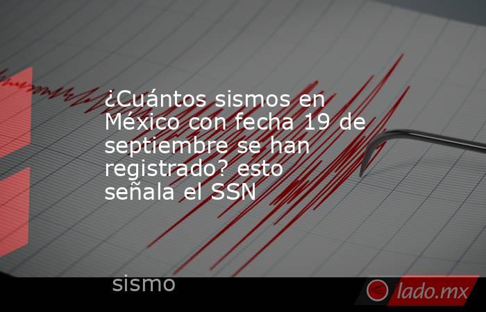 ¿Cuántos sismos en México con fecha 19 de septiembre se han registrado? esto señala el SSN. Noticias en tiempo real