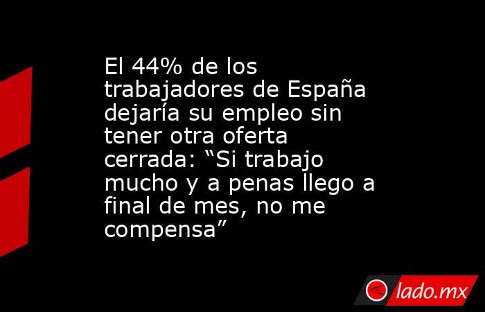 El 44% de los trabajadores de España dejaría su empleo sin tener otra oferta cerrada: “Si trabajo mucho y a penas llego a final de mes, no me compensa”. Noticias en tiempo real
