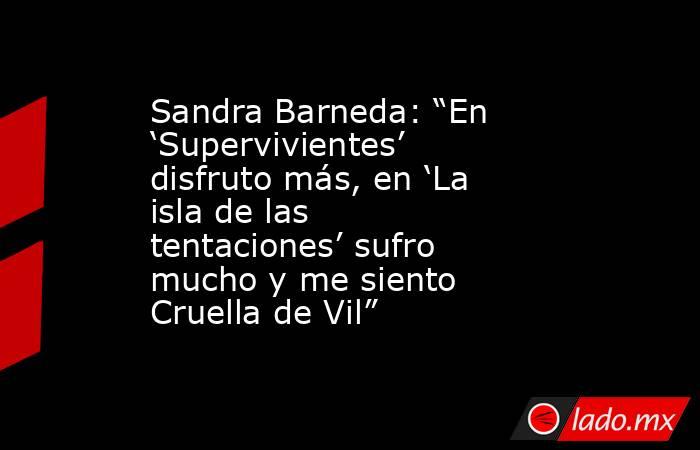 Sandra Barneda: “En ‘Supervivientes’ disfruto más, en ‘La isla de las tentaciones’ sufro mucho y me siento Cruella de Vil”. Noticias en tiempo real