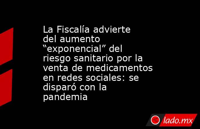 La Fiscalía advierte del aumento “exponencial” del riesgo sanitario por la venta de medicamentos en redes sociales: se disparó con la pandemia. Noticias en tiempo real