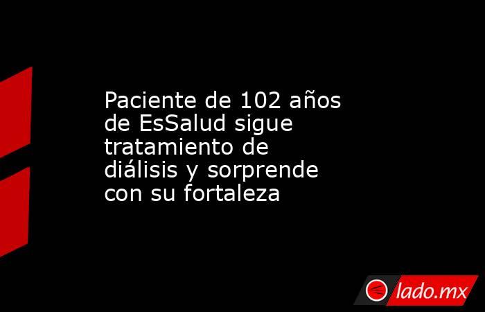 Paciente de 102 años de EsSalud sigue tratamiento de diálisis y sorprende con su fortaleza. Noticias en tiempo real