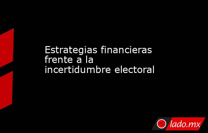 Estrategias financieras frente a la incertidumbre electoral. Noticias en tiempo real