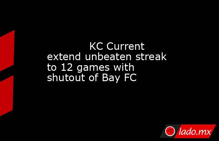             KC Current extend unbeaten streak to 12 games with shutout of Bay FC        . Noticias en tiempo real