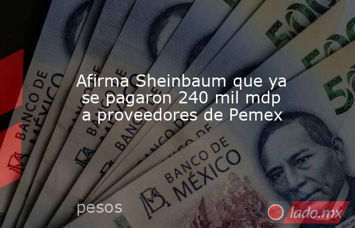 Afirma Sheinbaum que ya  se pagaron 240 mil mdp  a proveedores de Pemex. Noticias en tiempo real