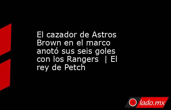 El cazador de Astros Brown en el marco anotó sus seis goles con los Rangers  | El rey de Petch. Noticias en tiempo real
