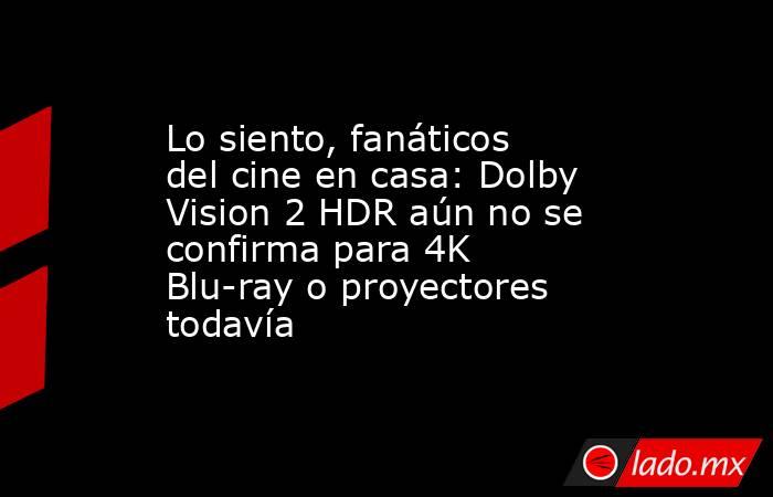 Lo siento, fanáticos del cine en casa: Dolby Vision 2 HDR aún no se confirma para 4K Blu-ray o proyectores todavía. Noticias en tiempo real