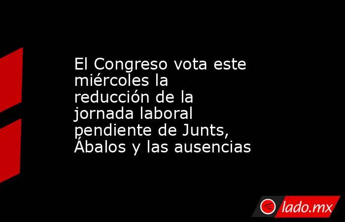 El Congreso vota este miércoles la reducción de la jornada laboral pendiente de Junts, Ábalos y las ausencias. Noticias en tiempo real
