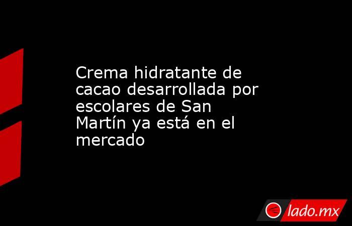 Crema hidratante de cacao desarrollada por escolares de San Martín ya está en el mercado . Noticias en tiempo real